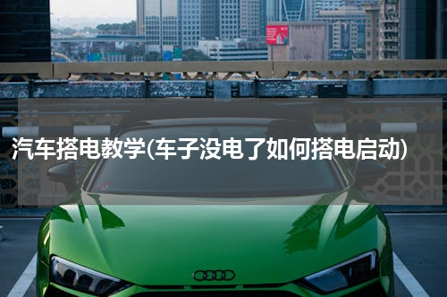 汽车搭电教学(车子没电了如何搭电启动)
