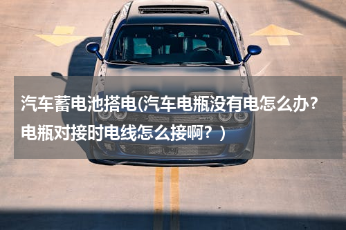 汽车蓄电池搭电(汽车电瓶没有电怎么办？电瓶对接时电线怎么接啊？)