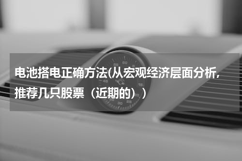 电池搭电正确方法(从宏观经济层面分析,推荐几只股票（近期的）)