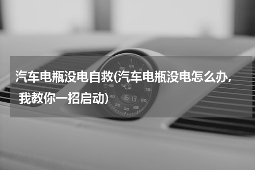 汽车电瓶没电自救(汽车电瓶没电怎么办, 我教你一招启动)