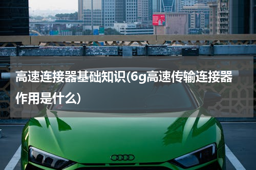 高速连接器基础知识(6g高速传输连接器作用是什么)