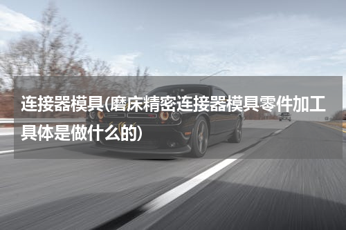 连接器模具(磨床精密连接器模具零件加工具体是做什么的)