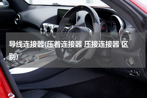 导线连接器(压着连接器 压接连接器 区别)