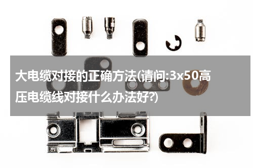 大电缆对接的正确方法(请问:3x50高压电缆线对接什么办法好?)