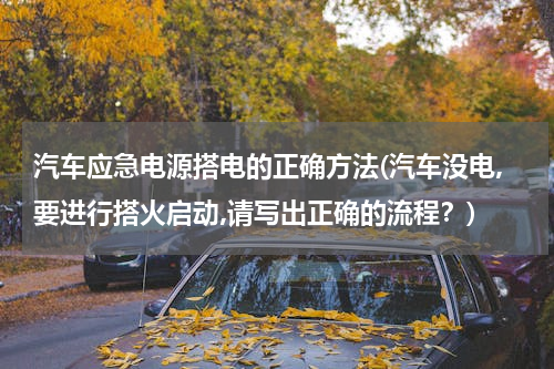 汽车应急电源搭电的正确方法(汽车没电,要进行搭火启动,请写出正确的流程？)