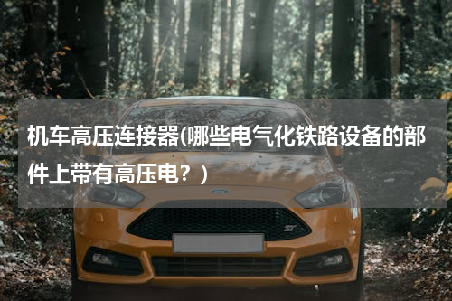机车高压连接器(哪些电气化铁路设备的部件上带有高压电？)