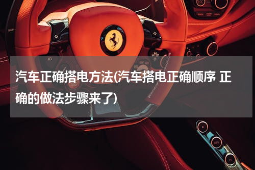 汽车正确搭电方法(汽车搭电正确顺序 正确的做法步骤来了)