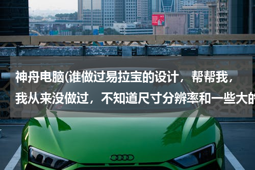 神舟电脑(谁做过易拉宝的设计，帮帮我，我从来没做过，不知道尺寸分辨率和一些大的素材去哪里找。)