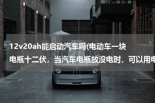 12v20ah能启动汽车吗(电动车一块电瓶十二伏,当汽车电瓶放没电时,可以用电动车电瓶启动汽车吗?)